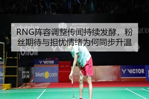 RNG阵容调整传闻持续发酵，粉丝期待与担忧情绪为何同步升温