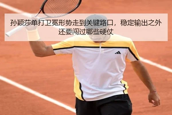 孙颖莎单打卫冕形势走到关键路口，稳定输出之外还要闯过哪些硬仗