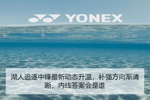 湖人追逐中锋最新动态升温，补强方向渐清晰，内线答案会是谁