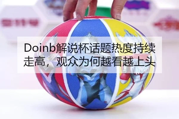 Doinb解说杯话题热度持续走高，观众为何越看越上头